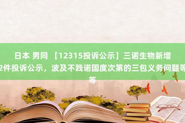 日本 男同 【12315投诉公示】三诺生物新增2件投诉公示，波及不践诺国度次第的三包义务问题等