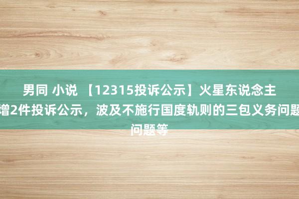 男同 小说 【12315投诉公示】火星东说念主新增2件投诉公示，波及不施行国度轨则的三包义务问题等