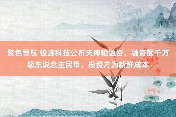 聚色导航 极峰科技公布天神轮融资，融资额千万级东说念主民币，投资方为新鲜成本