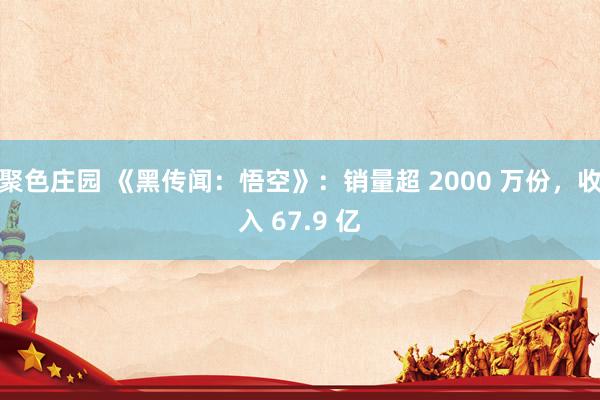 聚色庄园 《黑传闻：悟空》：销量超 2000 万份，收入 67.9 亿