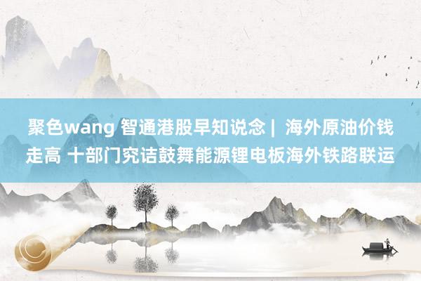 聚色wang 智通港股早知说念 |  海外原油价钱走高 十部门究诘鼓舞能源锂电板海外铁路联运