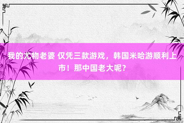 我的尤物老婆 仅凭三款游戏，韩国米哈游顺利上市！那中国老大呢？