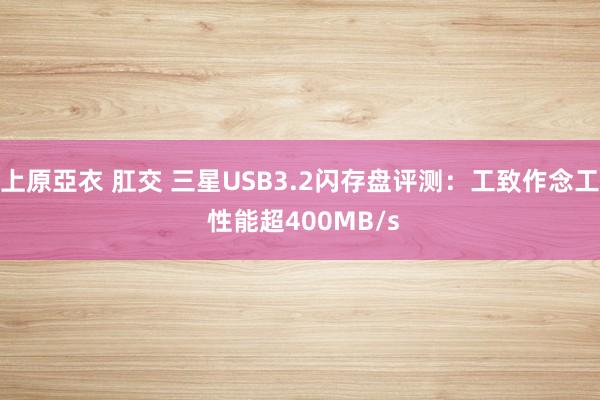 上原亞衣 肛交 三星USB3.2闪存盘评测：工致作念工 性能超400MB/s