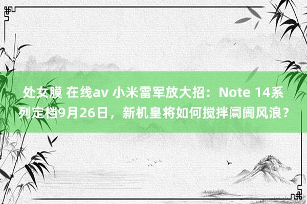 处女膜 在线av 小米雷军放大招：Note 14系列定档9月26日，新机皇将如何搅拌阛阓风浪？