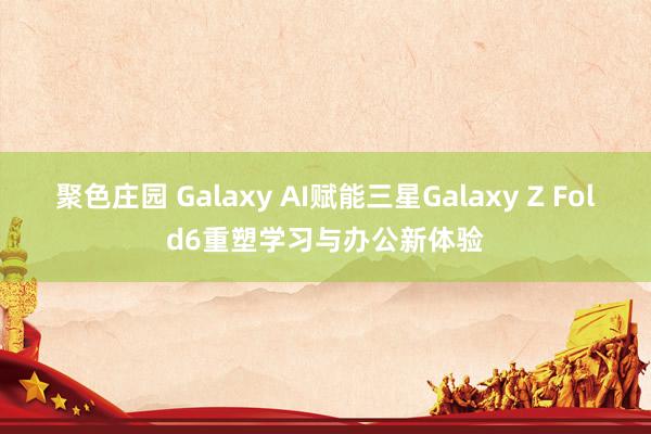 聚色庄园 Galaxy AI赋能三星Galaxy Z Fold6重塑学习与办公新体验