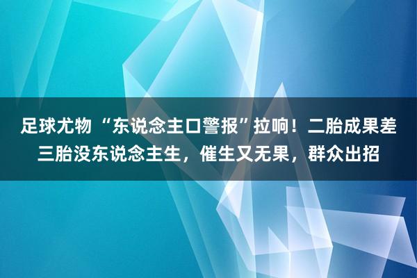 足球尤物 “东说念主口警报”拉响！二胎成果差三胎没东说念主生，催生又无果，群众出招