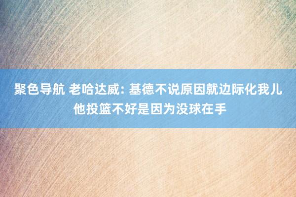 聚色导航 老哈达威: 基德不说原因就边际化我儿 他投篮不好是因为没球在手