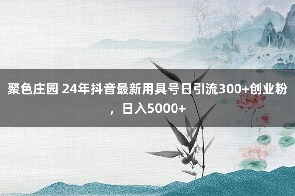 聚色庄园 24年抖音最新用具号日引流300+创业粉，日入5000+