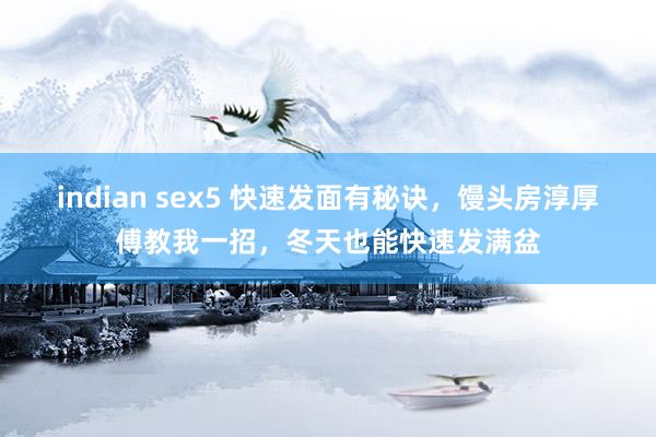 indian sex5 快速发面有秘诀，馒头房淳厚傅教我一招，冬天也能快速发满盆