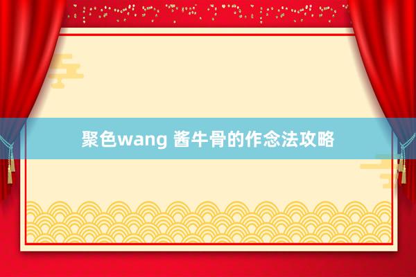 聚色wang 酱牛骨的作念法攻略