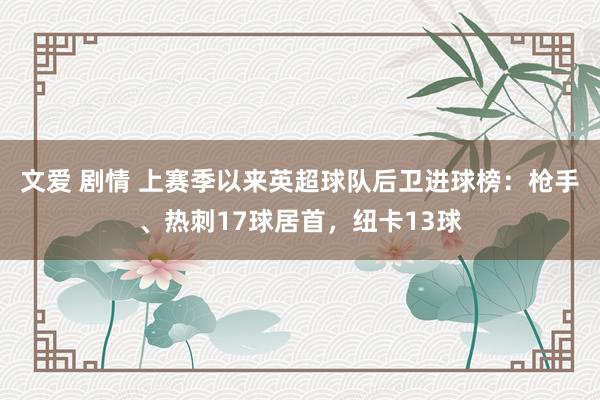 文爱 剧情 上赛季以来英超球队后卫进球榜：枪手、热刺17球居首，纽卡13球