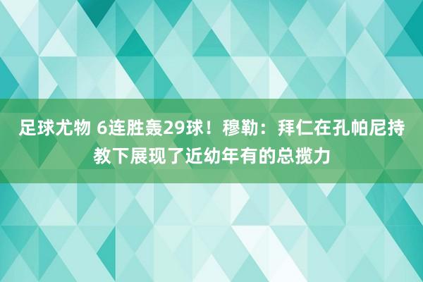 足球尤物 6连胜轰29球！穆勒：拜仁在孔帕尼持教下展现了近幼年有的总揽力