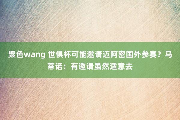 聚色wang 世俱杯可能邀请迈阿密国外参赛？马蒂诺：有邀请虽然适意去