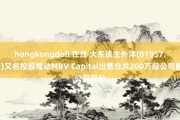 hongkongdoll 在线 大东谈主外洋(01957.HK)又名控股推动MBV Capital出售合共200万股公司股份