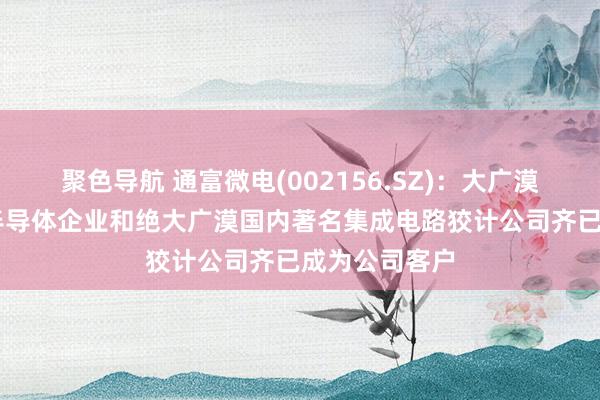 聚色导航 通富微电(002156.SZ)：大广漠寰宇前20强半导体企业和绝大广漠国内著名集成电路狡计公司齐已成为公司客户