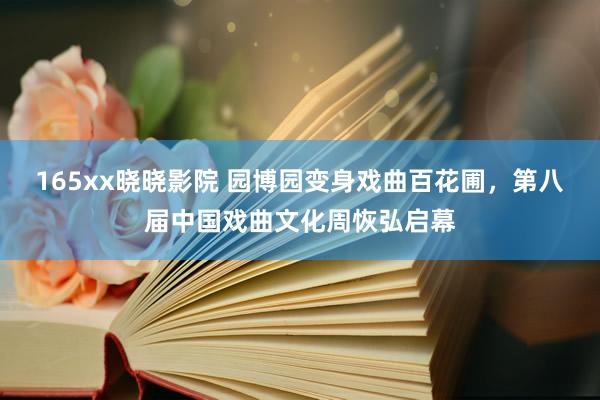 165xx晓晓影院 园博园变身戏曲百花圃，第八届中国戏曲文化周恢弘启幕