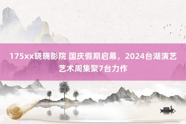 175xx晓晓影院 国庆假期启幕，2024台湖演艺艺术周集聚7台力作