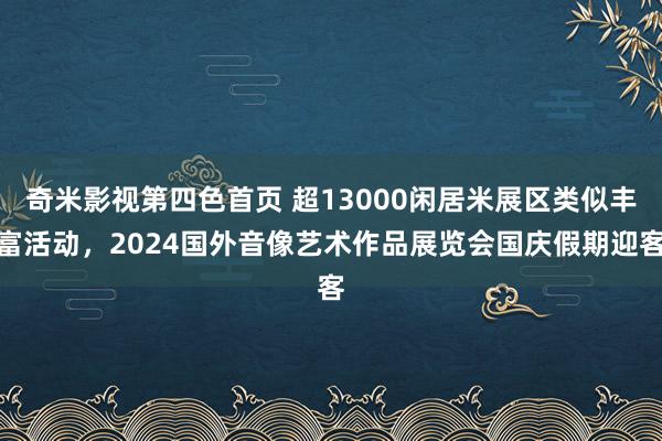 奇米影视第四色首页 超13000闲居米展区类似丰富活动，2024国外音像艺术作品展览会国庆假期迎客