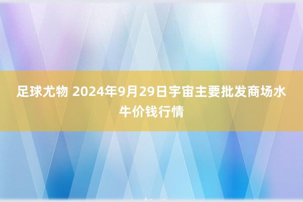 足球尤物 2024年9月29日宇宙主要批发商场水牛价钱行情