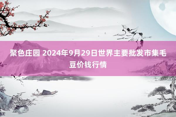 聚色庄园 2024年9月29日世界主要批发市集毛豆价钱行情