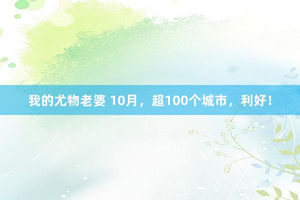 我的尤物老婆 10月，超100个城市，利好！