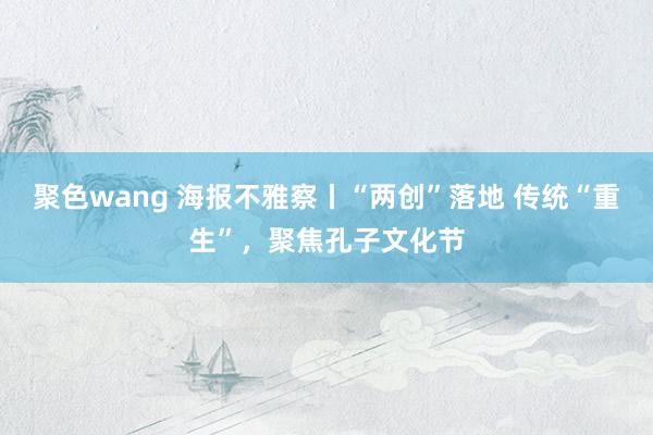 聚色wang 海报不雅察丨“两创”落地 传统“重生”，聚焦孔子文化节