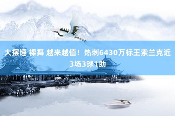 大摆锤 裸舞 越来越值！热刺6430万标王索兰克近3场3球1助