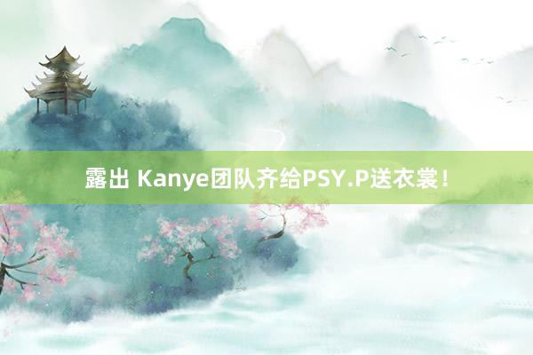 露出 Kanye团队齐给PSY.P送衣裳！