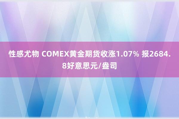 性感尤物 COMEX黄金期货收涨1.07% 报2684.8好意思元/盎司