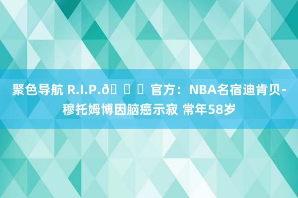 聚色导航 R.I.P.💔官方：NBA名宿迪肯贝-穆托姆博因脑癌示寂 常年58岁