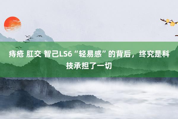 痔疮 肛交 智己LS6“轻易感”的背后，终究是科技承担了一切