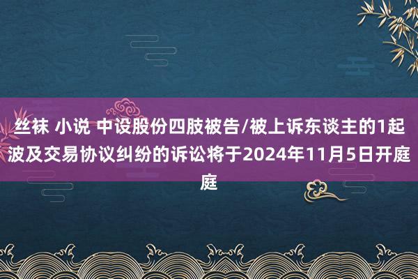 丝袜 小说 中设股份四肢被告/被上诉东谈主的1起波及交易协议纠纷的诉讼将于2024年11月5日开庭