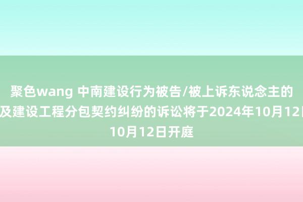 聚色wang 中南建设行为被告/被上诉东说念主的1起波及建设工程分包契约纠纷的诉讼将于2024年10月12日开庭