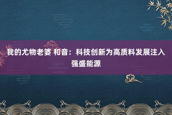 我的尤物老婆 和音：科技创新为高质料发展注入强盛能源