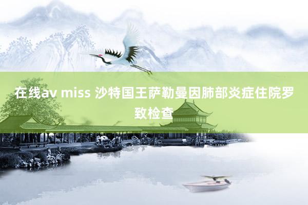 在线av miss 沙特国王萨勒曼因肺部炎症住院罗致检查