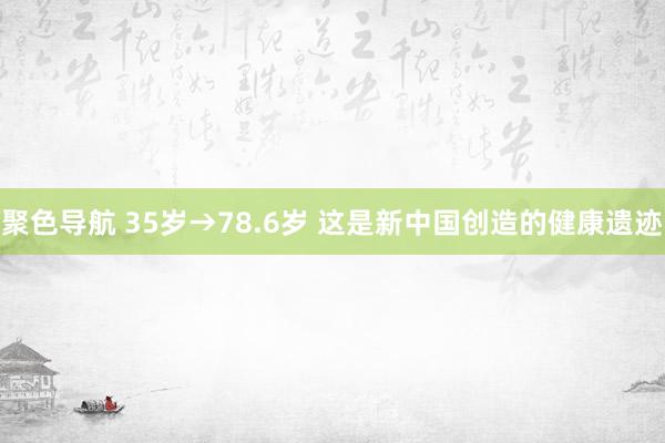 聚色导航 35岁→78.6岁 这是新中国创造的健康遗迹