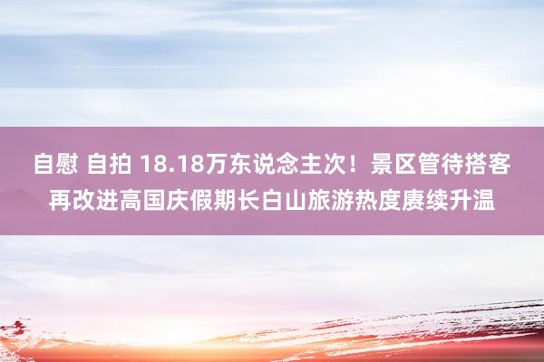 自慰 自拍 18.18万东说念主次！景区管待搭客再改进高国庆假期长白山旅游热度赓续升温