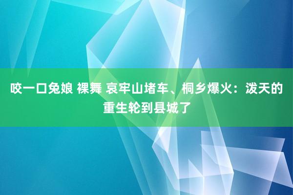 咬一口兔娘 裸舞 哀牢山堵车、桐乡爆火：泼天的重生轮到县城了