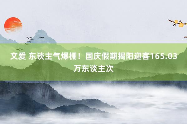 文爱 东谈主气爆棚！国庆假期揭阳迎客165.03万东谈主次