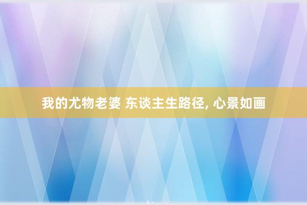 我的尤物老婆 东谈主生路径， 心景如画