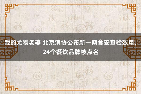 我的尤物老婆 北京消协公布新一期食安查验效用，24个餐饮品牌被点名