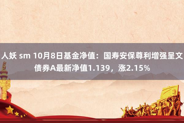 人妖 sm 10月8日基金净值：国寿安保尊利增强呈文债券A最新净值1.139，涨2.15%