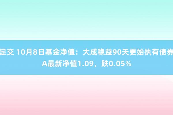 足交 10月8日基金净值：大成稳益90天更始执有债券A最新净值1.09，跌0.05%