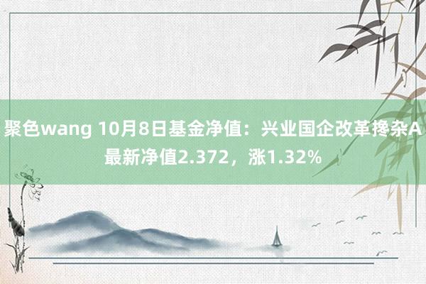 聚色wang 10月8日基金净值：兴业国企改革搀杂A最新净值2.372，涨1.32%