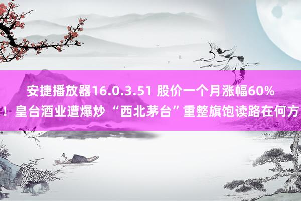 安捷播放器16.0.3.51 股价一个月涨幅60%！皇台酒业遭爆炒 “西北茅台”重整旗饱读路在何方