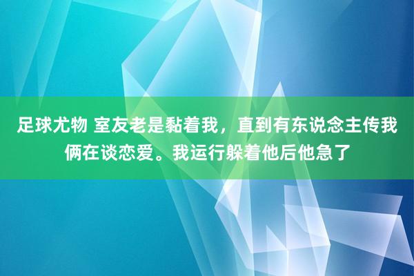 足球尤物 室友老是黏着我，直到有东说念主传我俩在谈恋爱。我运行躲着他后他急了