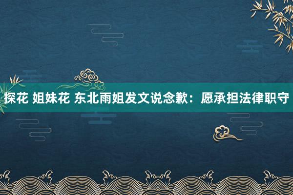 探花 姐妹花 东北雨姐发文说念歉：愿承担法律职守