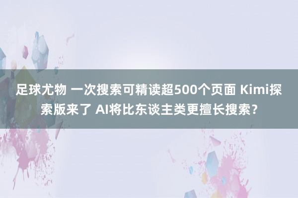 足球尤物 一次搜索可精读超500个页面 Kimi探索版来了 AI将比东谈主类更擅长搜索？