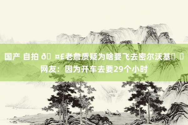 国产 自拍 🤣老詹质疑为啥要飞去密尔沃基✈️网友：因为开车去要29个小时