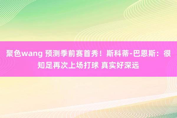 聚色wang 预测季前赛首秀！斯科蒂-巴恩斯：很知足再次上场打球 真实好深远